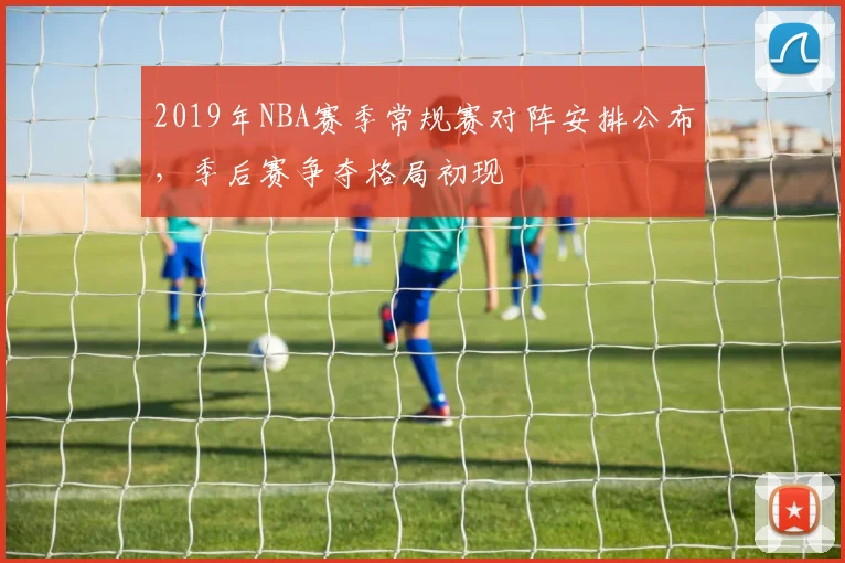 2019年NBA赛季常规赛对阵安排公布，季后赛争夺格局初现